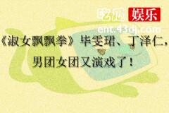 《淑女飘飘拳》毕雯珺、丁泽仁，男团女团又演戏了！